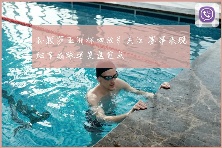 孙颖莎亚洲杯回放引关注 赛事表现细节成球迷复盘重点