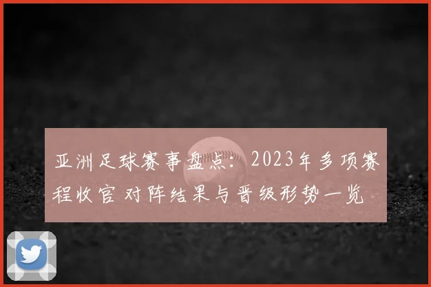 亚洲足球赛事盘点:2023年多项赛程收官 对阵结果与晋级形势一览