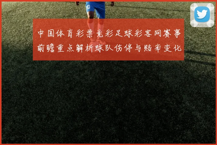 中国体育彩票竞彩足球彩客网赛事前瞻重点解析球队伤停与赔率变化