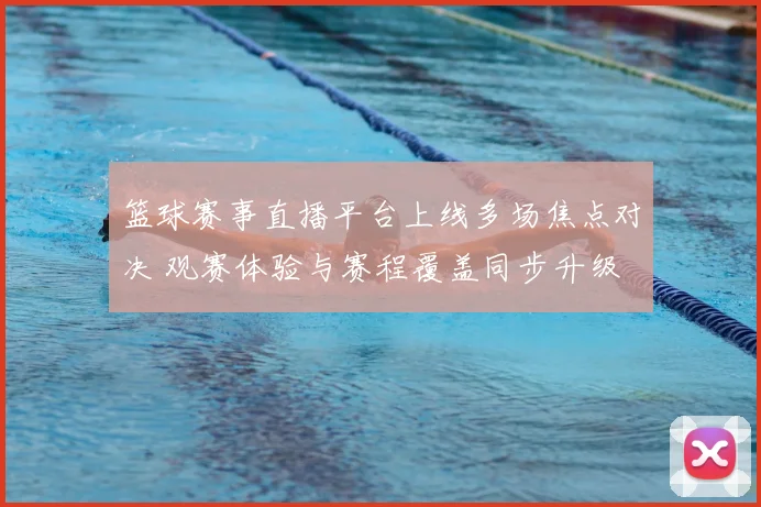 篮球赛事直播平台上线多场焦点对决 观赛体验与赛程覆盖同步升级