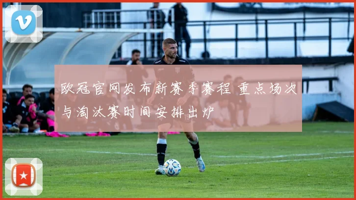 欧冠官网发布新赛季赛程 重点场次与淘汰赛时间安排出炉