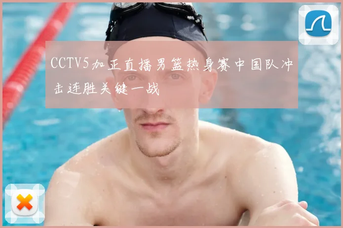 CCTV5加正直播男篮热身赛中国队冲击连胜关键一战
