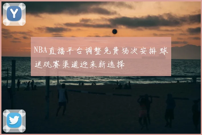 NBA直播平台调整免费场次安排 球迷观赛渠道迎来新选择