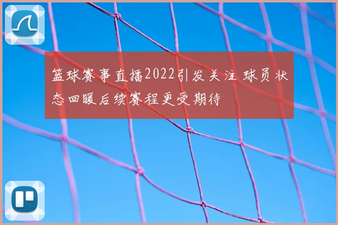 篮球赛事直播2022引发关注 球员状态回暖后续赛程更受期待