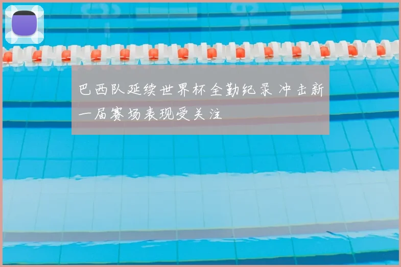 巴西队延续世界杯全勤纪录 冲击新一届赛场表现受关注