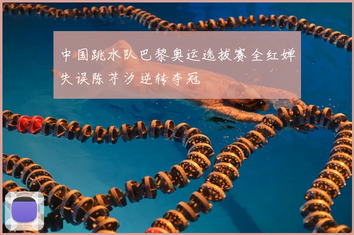 中国跳水队巴黎奥运选拔赛全红婵失误陈芋汐逆转夺冠