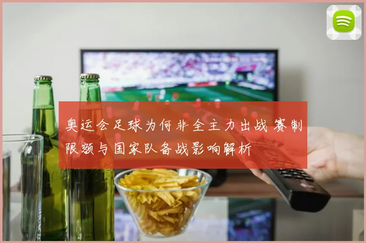 奥运会足球为何非全主力出战 赛制限额与国家队备战影响解析