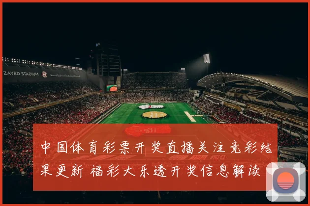 中国体育彩票开奖直播关注竞彩结果更新 福彩大乐透开奖信息解读