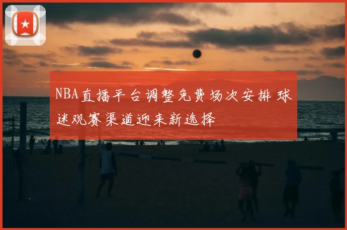 NBA直播平台调整免费场次安排 球迷观赛渠道迎来新选择