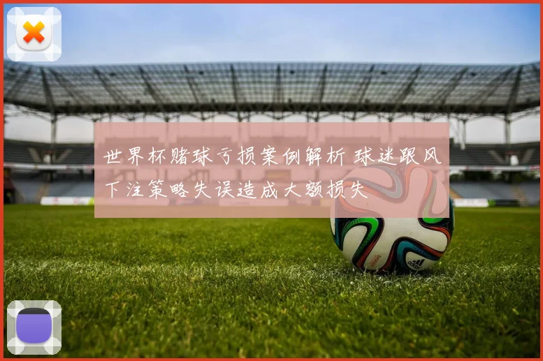 世界杯赌球亏损案例解析 球迷跟风下注策略失误造成大额损失