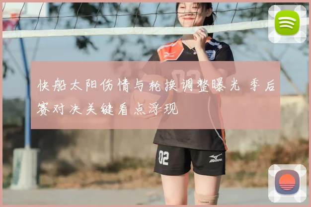 快船太阳伤情与轮换调整曝光 季后赛对决关键看点浮现