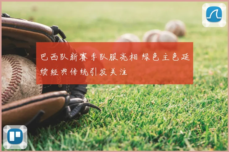 巴西队新赛季队服亮相 绿色主色延续经典传统引发关注