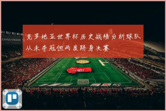 克罗地亚世界杯历史战绩分析球队从未夺冠但两度跻身决赛