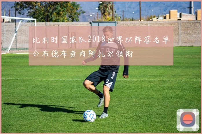 比利时国家队2018世界杯阵容名单公布德布劳内阿扎尔领衔