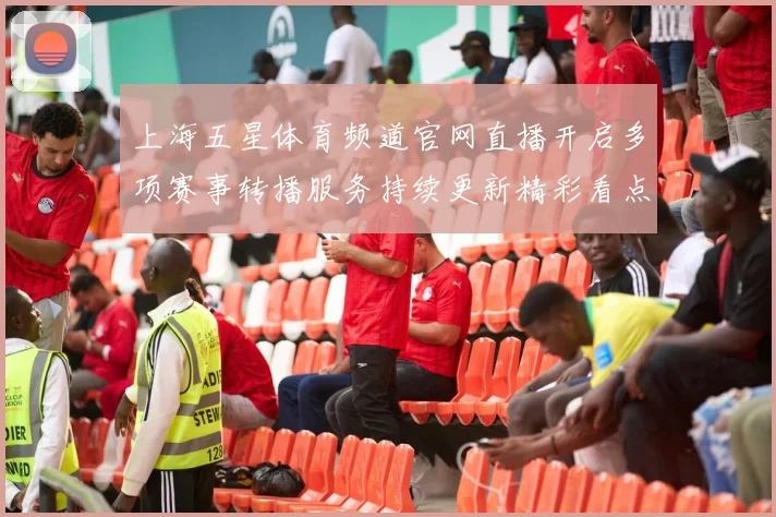 上海五星体育频道官网直播开启多项赛事转播服务持续更新精彩看点
