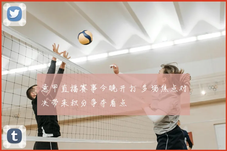 意甲直播赛事今晚开打 多场焦点对决带来积分争夺看点