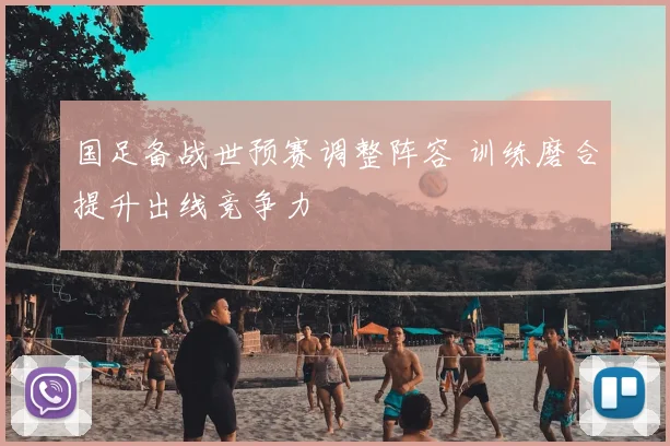 国足备战世预赛调整阵容 训练磨合提升出线竞争力