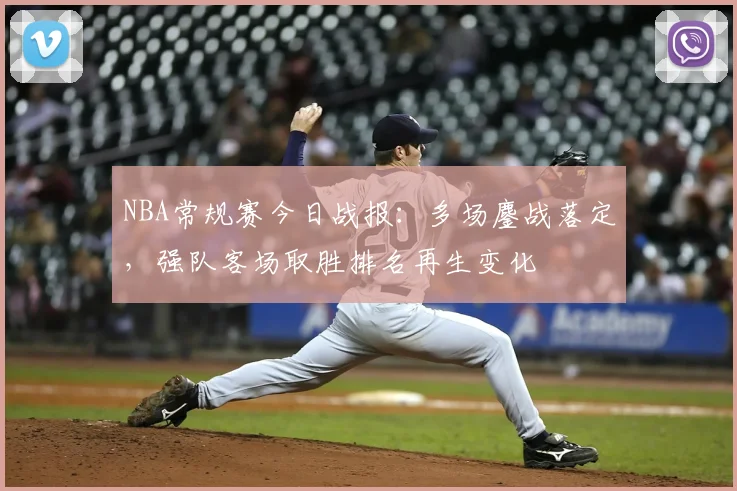 NBA常规赛今日战报：多场鏖战落定，强队客场取胜排名再生变化