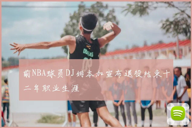 前NBA球员DJ姆本加宣布退役结束十二年职业生涯