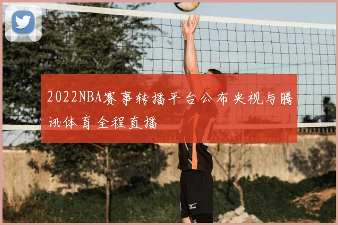 2022NBA赛事转播平台公布央视与腾讯体育全程直播