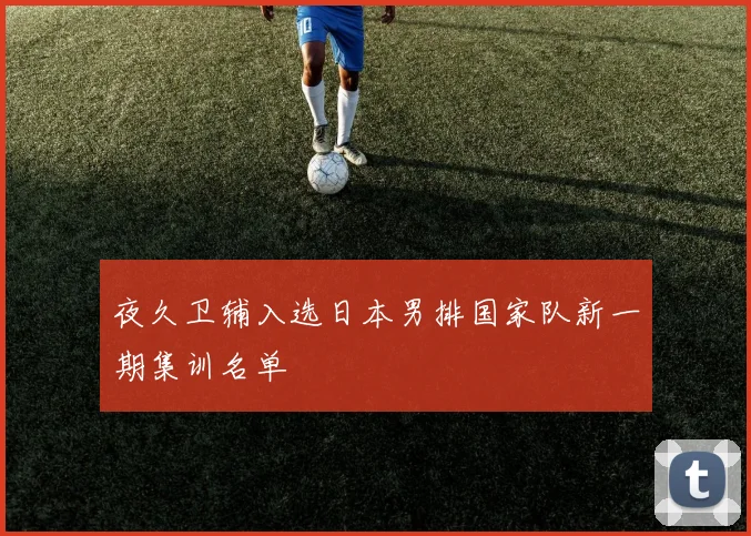 夜久卫辅入选日本男排国家队新一期集训名单
