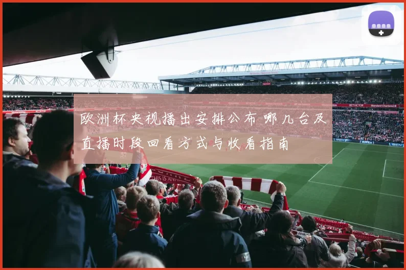 欧洲杯央视播出安排公布 哪几台及直播时段回看方式与收看指南