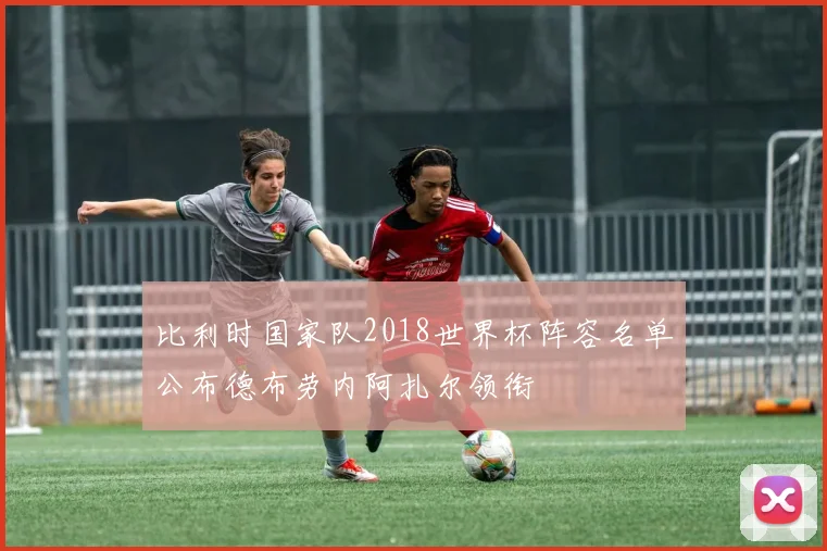 比利时国家队2018世界杯阵容名单公布德布劳内阿扎尔领衔