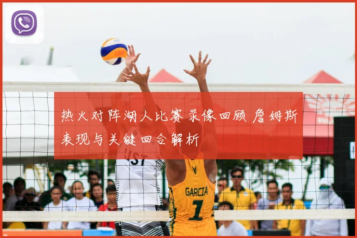 热火对阵湖人比赛录像回顾 詹姆斯表现与关键回合解析