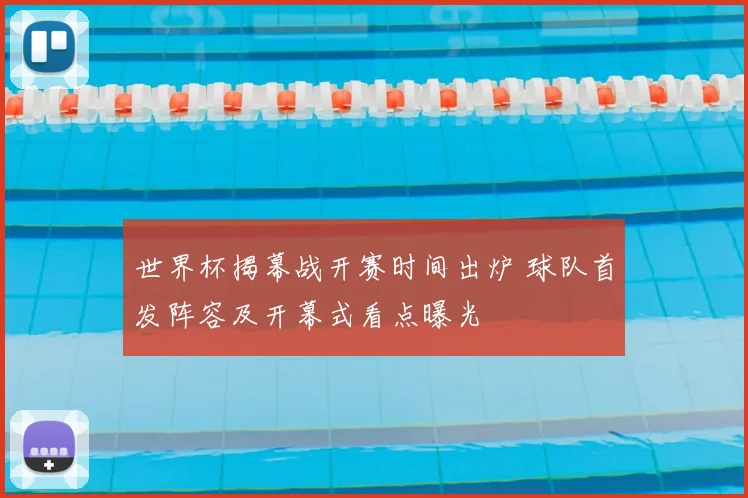 世界杯揭幕战开赛时间出炉 球队首发阵容及开幕式看点曝光