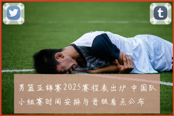男篮亚锦赛2025赛程表出炉 中国队小组赛时间安排与晋级看点公布
