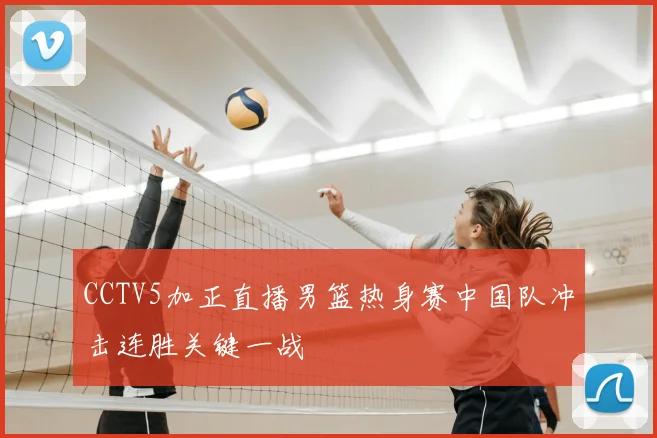 CCTV5加正直播男篮热身赛中国队冲击连胜关键一战