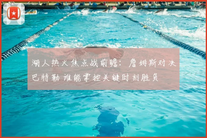 湖人热火焦点战前瞻:詹姆斯对决巴特勒 谁能掌控关键时刻胜负