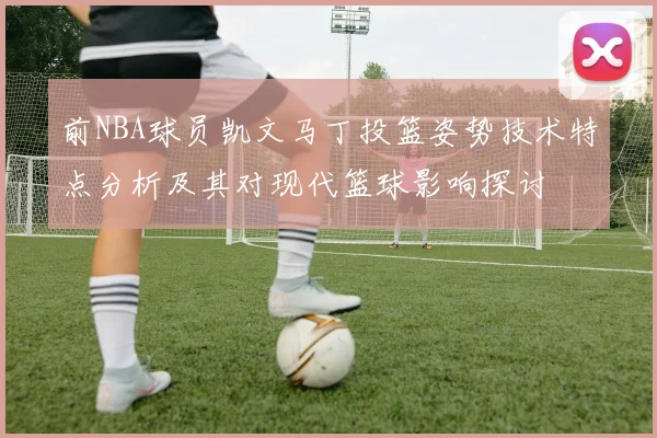 前NBA球员凯文马丁投篮姿势技术特点分析及其对现代篮球影响探讨