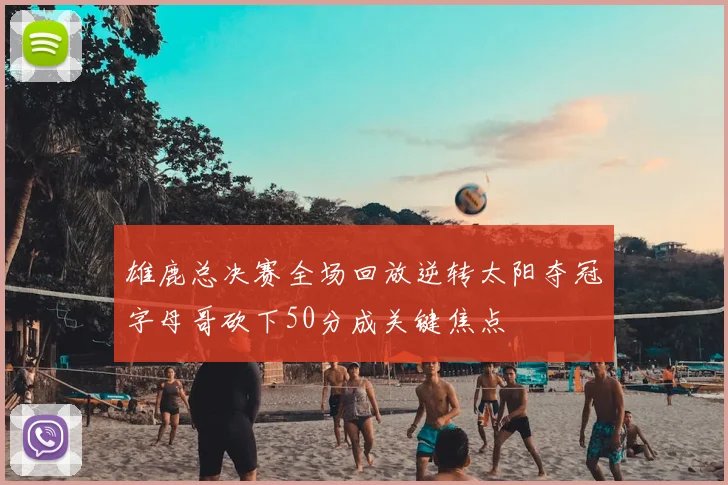 雄鹿总决赛全场回放逆转太阳夺冠字母哥砍下50分成关键焦点