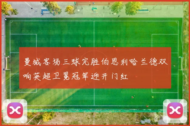 曼城客场三球完胜伯恩利哈兰德双响英超卫冕冠军迎开门红