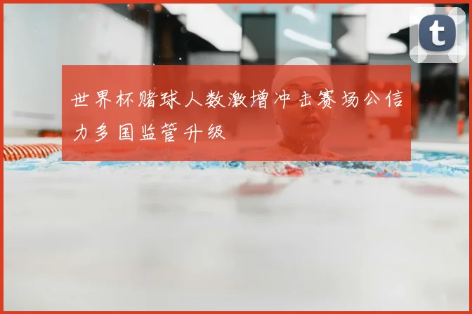 世界杯赌球人数激增冲击赛场公信力多国监管升级