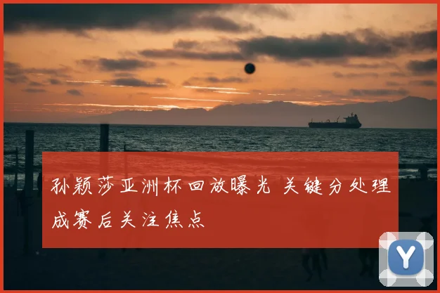 孙颖莎亚洲杯回放曝光 关键分处理成赛后关注焦点