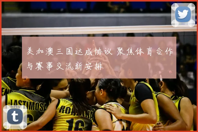 美加澳三国达成协议 聚焦体育合作与赛事交流新安排