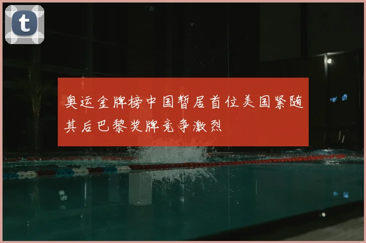 奥运金牌榜中国暂居首位美国紧随其后巴黎奖牌竞争激烈