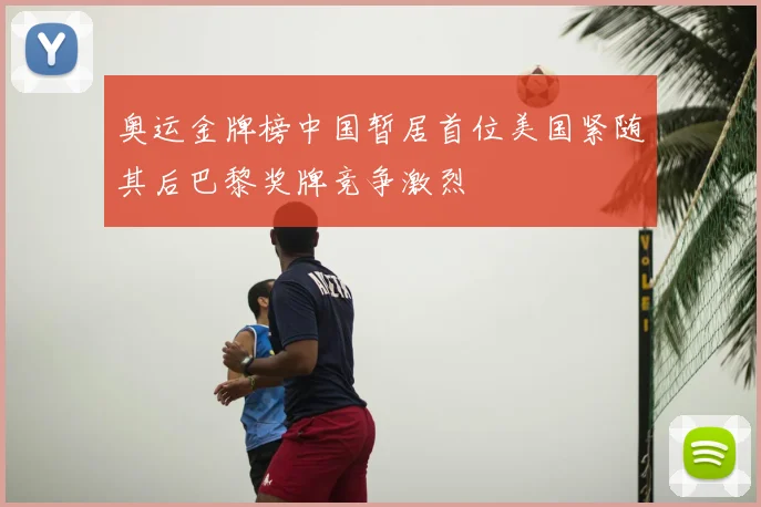 奥运金牌榜中国暂居首位美国紧随其后巴黎奖牌竞争激烈