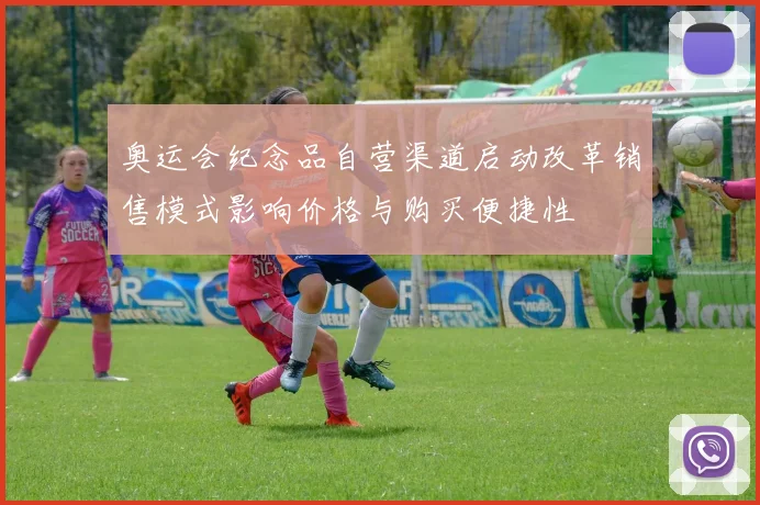 奥运会纪念品自营渠道启动改革销售模式影响价格与购买便捷性