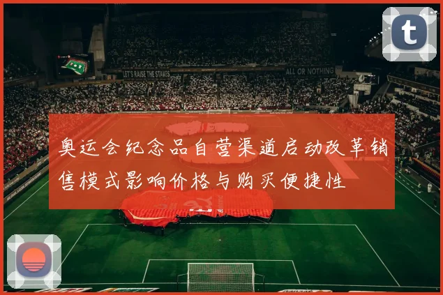 奥运会纪念品自营渠道启动改革销售模式影响价格与购买便捷性