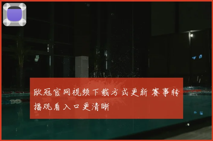 欧冠官网视频下载方式更新 赛事转播观看入口更清晰