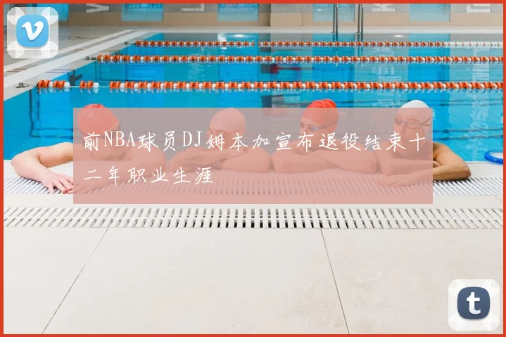 前NBA球员DJ姆本加宣布退役结束十二年职业生涯