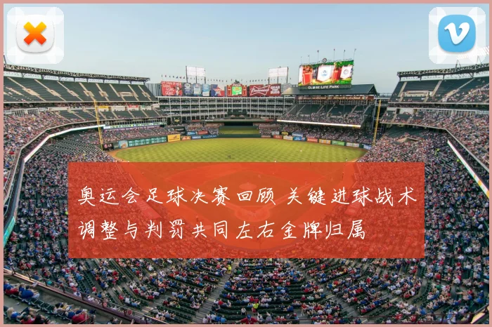 奥运会足球决赛回顾 关键进球战术调整与判罚共同左右金牌归属