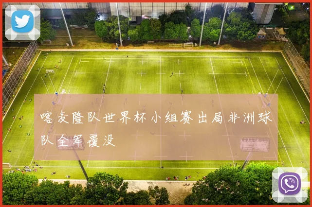 喀麦隆队世界杯小组赛出局非洲球队全军覆没