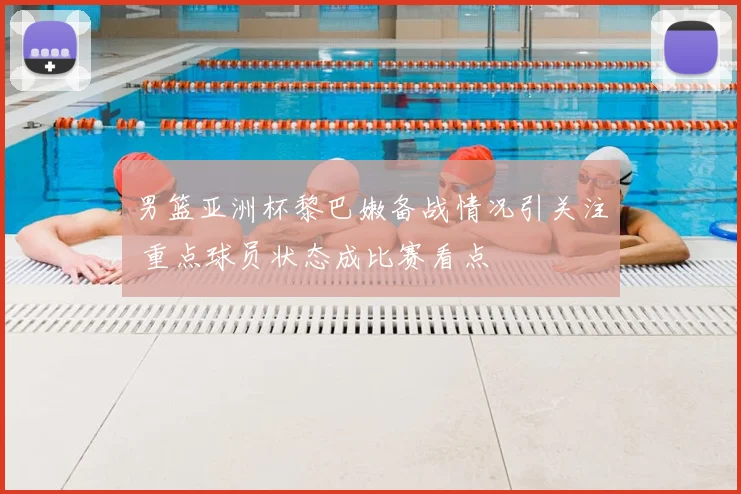 男篮亚洲杯黎巴嫩备战情况引关注 重点球员状态成比赛看点