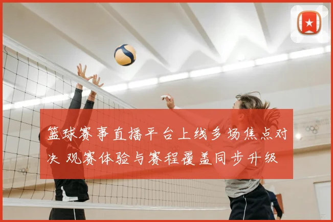 篮球赛事直播平台上线多场焦点对决 观赛体验与赛程覆盖同步升级