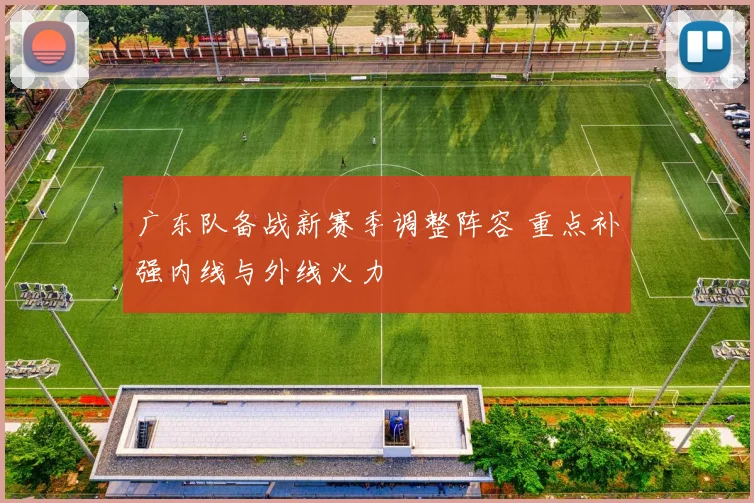 广东队备战新赛季调整阵容 重点补强内线与外线火力